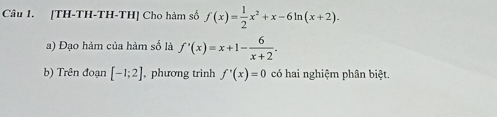 [TH-TH-TH-TH] Cho hàm số f(x)= 1/2 x^2+x-6ln (x+2). 
a) Đạo hàm của hàm số là f'(x)=x+1- 6/x+2 . 
b) Trên đoạn [-1;2] , phương trình f'(x)=0 có hai nghiệm phân biệt.