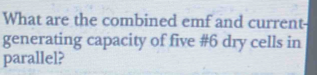 What are the combined emf and current- 
generating capacity of five # 6 dry cells in 
parallel?