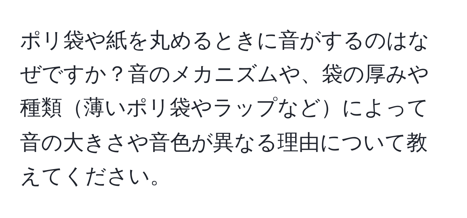 ポリ袋や紙を丸めるときに音がするのはなぜですか？音のメカニズムや、袋の厚みや種類薄いポリ袋やラップなどによって音の大きさや音色が異なる理由について教えてください。