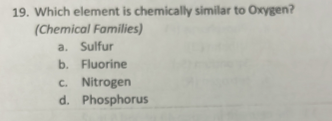 Which element is chemically similar to Oxygen?
(Chemical Families)
a. Sulfur
b. Fluorine
c. Nitrogen
d. Phosphorus