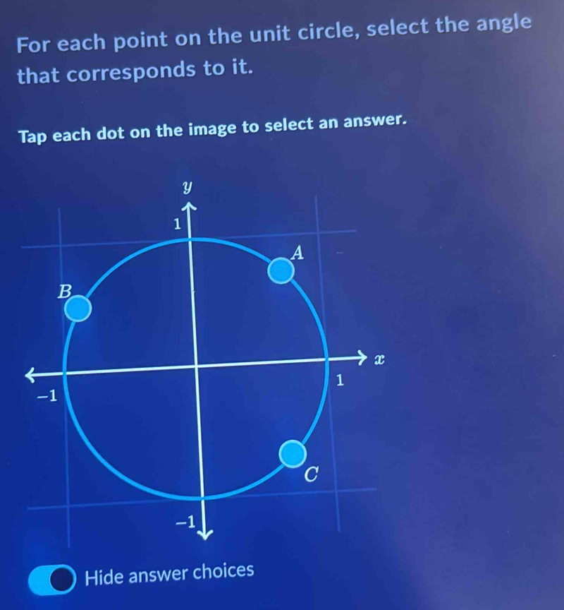 For each point on the unit circle, select the angle 
that corresponds to it. 
Tap each dot on the image to select an answer. 
Hide answer choices