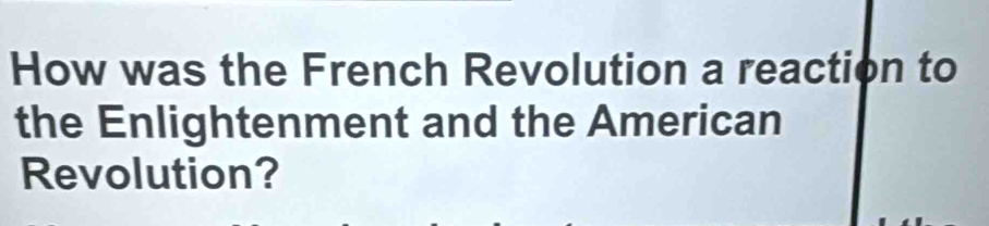 How was the French Revolution a reaction to 
the Enlightenment and the American 
Revolution?