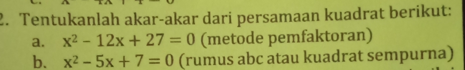 Tentukanlah akar-akar dari persamaan kuadrat berikut: 
a. x^2-12x+27=0 (metode pemfaktoran) 
b. x^2-5x+7=0 (rumus abc atau kuadrat sempurna)