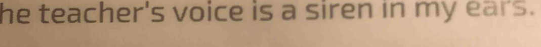 he teacher's voice is a siren in my ears.