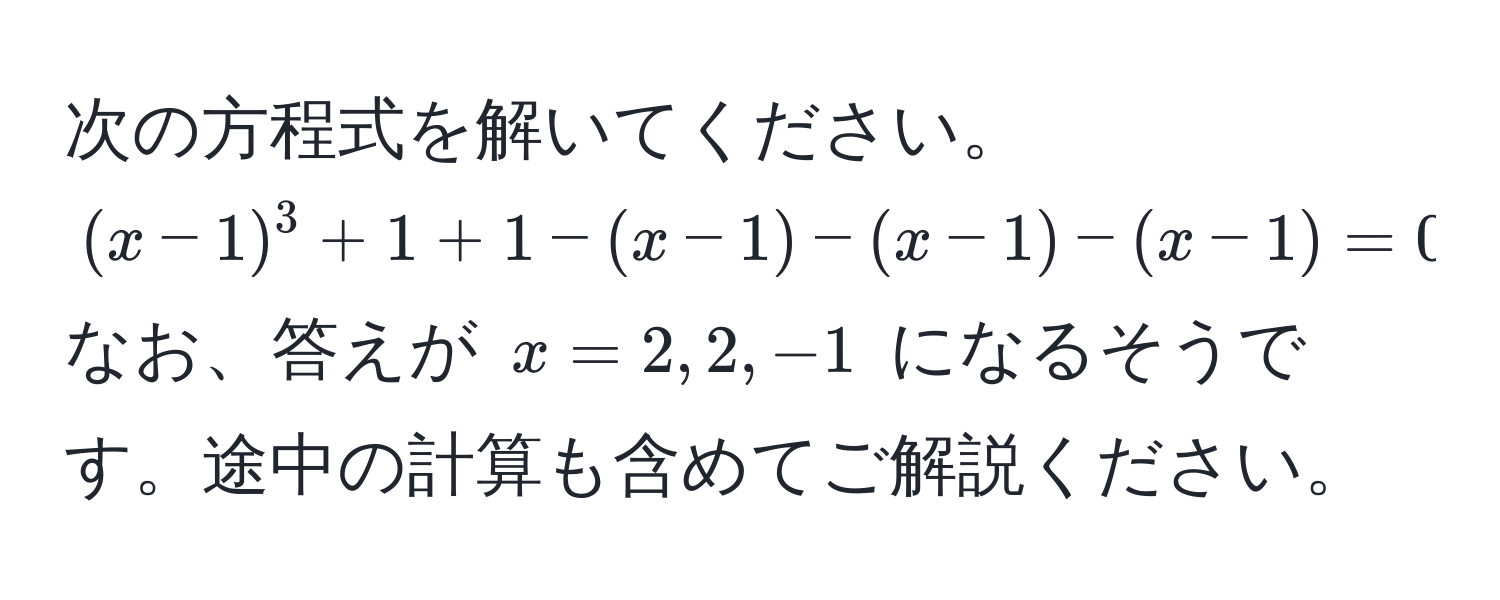 次の方程式を解いてください。  
((x-1)^3 + 1 + 1 - (x-1) - (x-1) - (x-1) = 0)  
なお、答えが (x = 2, 2, -1) になるそうです。途中の計算も含めてご解説ください。