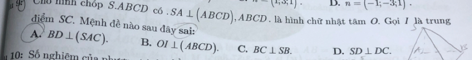 -(1,3,1) D. n=(-1;-3;1). 
u Chú mình chóp S. ABCD có . SA⊥ (ABCD) , ABCD , là hình chữ nhật tâm O. Gọi I là trung
điểm SC. Mệnh đề nào sau đây sai:
A. BD⊥ (SAC). B. OI⊥ (ABCD). C. BC⊥ SB. D. SD⊥ DC. 
10: Số nghiê củ