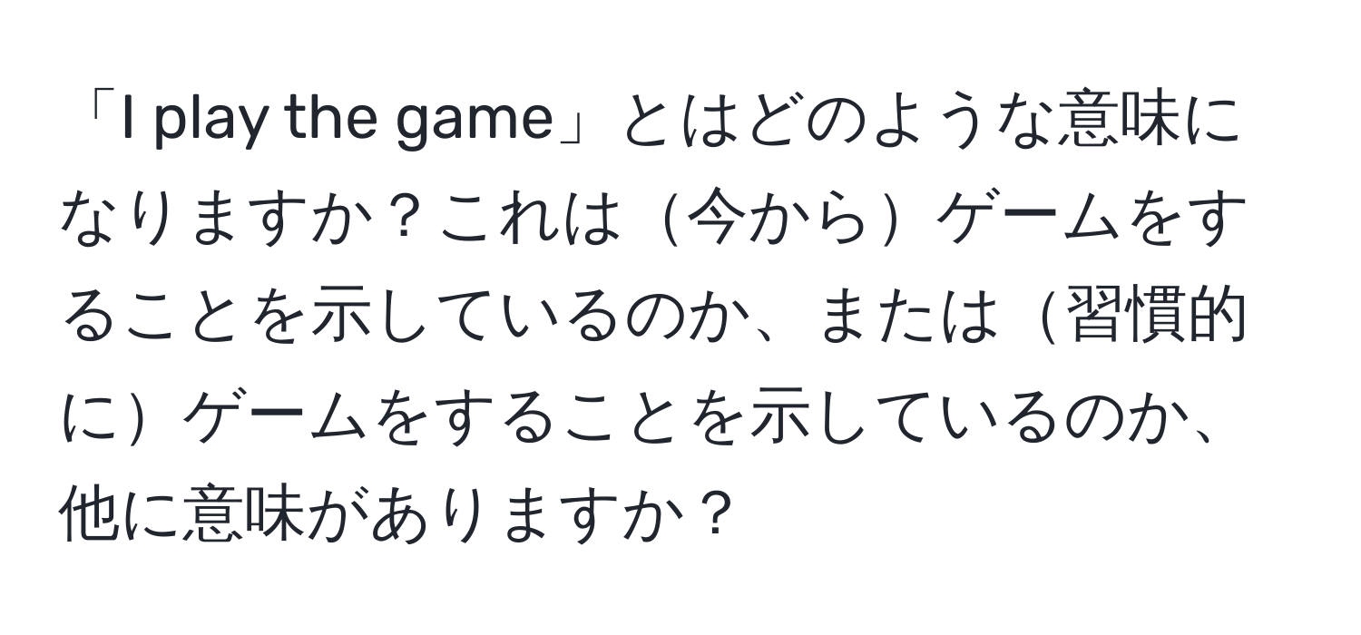 「I play the game」とはどのような意味になりますか？これは今からゲームをすることを示しているのか、または習慣的にゲームをすることを示しているのか、他に意味がありますか？