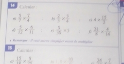 Calculer 
()  5/7 *  7/4  by  2/3 *  3/4  4*  15/2 
 5/12 *  6/11  6  5/30 * 3  21/8 *  4/14 
Remarque : il vout mieus simplifier avant de multiplier 
15 Calculer
 15/16 *  9/25  1-x<10</tex> 24,_ 7