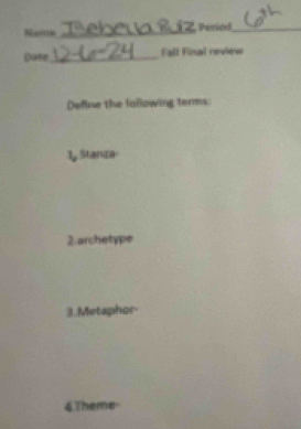 Name _Period_ 
Date_ Fall Final review 
Define the following terms 
1, Stanza 
2.archetype 
3.Metaphor- 
4Theme-