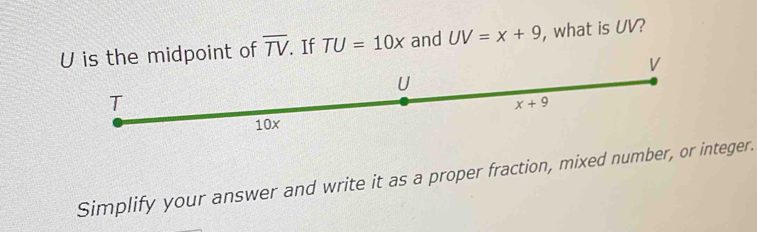 Us the midpoint of overline TV. If TU=10x and UV=x+9 , what is UV?
Simplify your answer and write it as a proper fraction, mixed number, or integer.