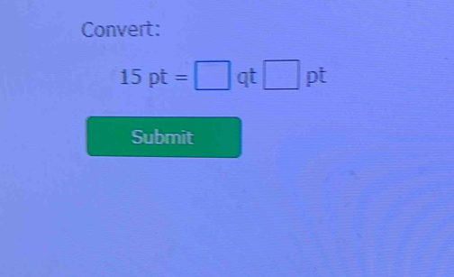 Convert:
15pt=□ qt□ pt
Submit