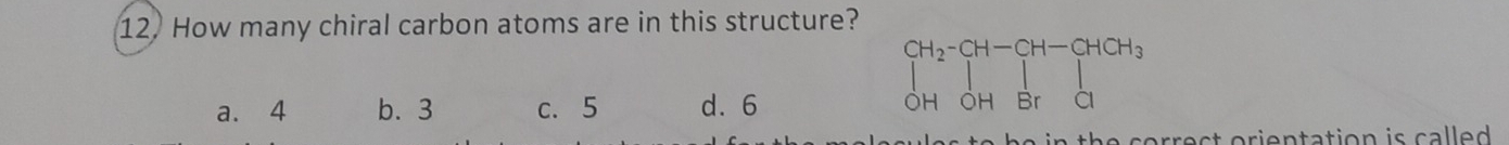 How many chiral carbon atoms are in this structure?
a. 4 b. 3 c. 5 d. 6
beginbmatrix CH_2-CH-CH-CHCH_3 CH&OHErendbmatrix
correct orientation is called .