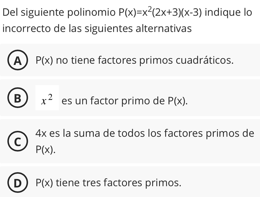 Del siguiente polinomio P(x)=x^2(2x+3)(x-3) indique lo
incorrecto de las siguientes alternativas
A P(x) no tiene factores primos cuadráticos.
B x^2 es un factor primo de P(x).
4x es la suma de todos los factores primos de
P(x).
P(x) tiene tres factores primos.