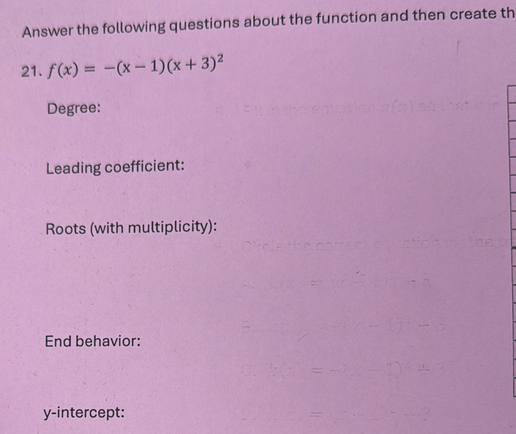 Answer the following questions about the function and then create th 
21. f(x)=-(x-1)(x+3)^2
Degree: 
Leading coefficient: 
Roots (with multiplicity): 
End behavior: 
y-intercept: