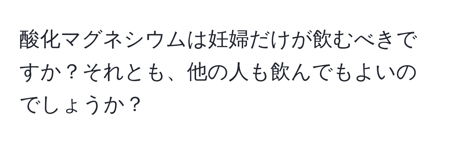 酸化マグネシウムは妊婦だけが飲むべきですか？それとも、他の人も飲んでもよいのでしょうか？