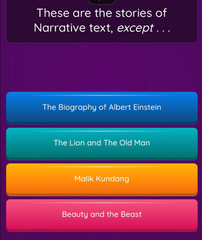 These are the stories of
Narrative text, except . . .
The Biography of Albert Einstein
The Lion and The Old Man
Malik Kundang
Beauty and the Beast