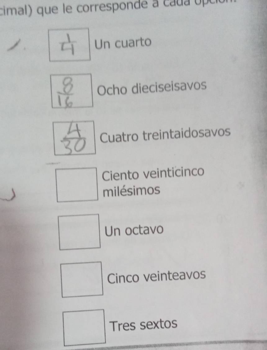 cimal) que le corresponde à caua opció
Un cuarto
Ocho dieciseisavos
Cuatro treintaidosavos
Ciento veinticinco
milésimos
Un octavo
Cinco veinteavos
Tres sextos