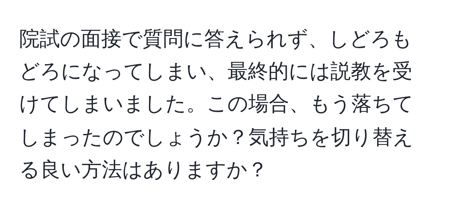 院試の面接で質問に答えられず、しどろもどろになってしまい、最終的には説教を受けてしまいました。この場合、もう落ちてしまったのでしょうか？気持ちを切り替える良い方法はありますか？