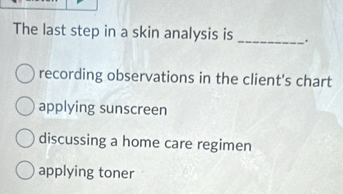 The last step in a skin analysis is_
.
recording observations in the client's chart
applying sunscreen
discussing a home care regimen
applying toner