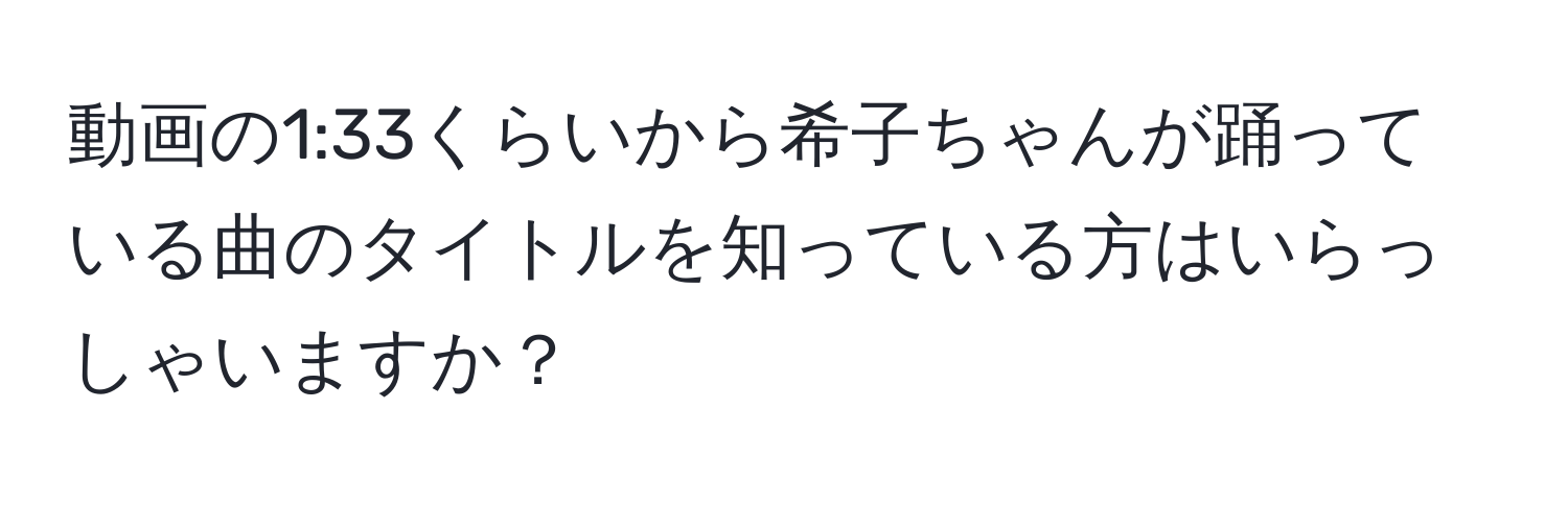 動画の1:33くらいから希子ちゃんが踊っている曲のタイトルを知っている方はいらっしゃいますか？