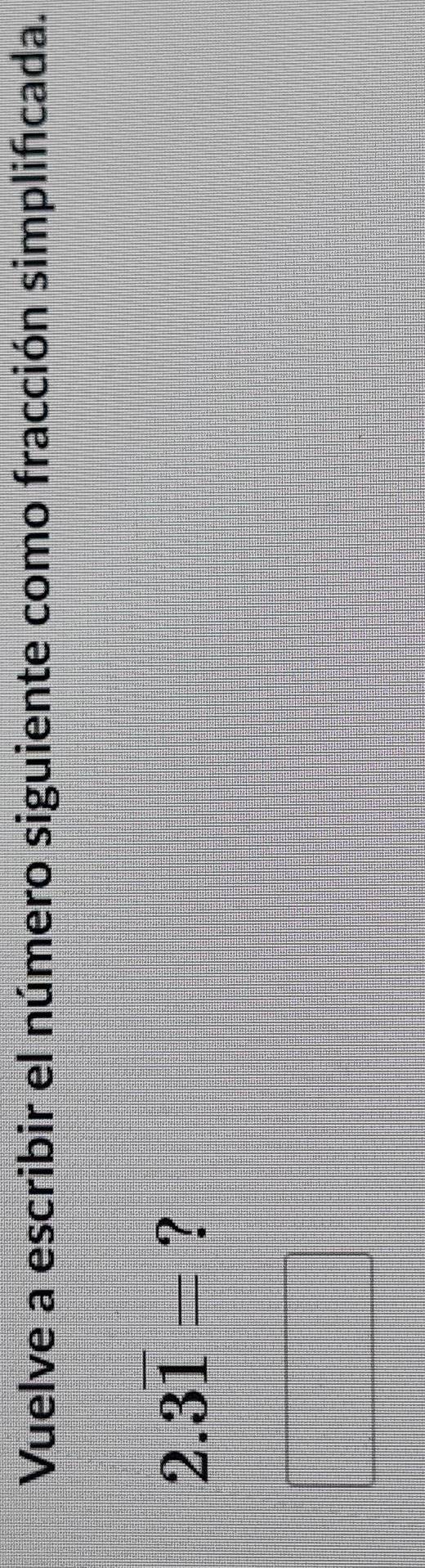 Vuelve a escribir el número siguiente como fracción simplificada.
2.3overline 1= ?