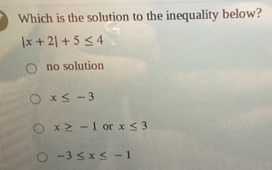 Which is the solution to the inequality below?
|x+2|+5≤ 4
no solution
x≤ -3
x≥ -1 or x≤ 3
-3≤ x≤ -1