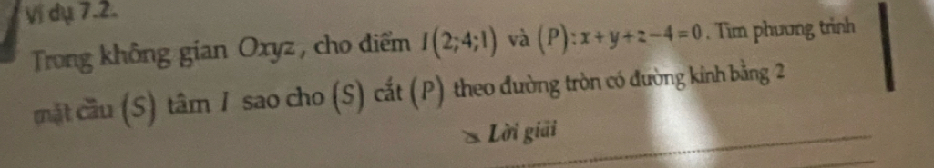 Vị dụ 7.2. 
Trong không gían Oxyz , cho điểm I(2;4;l) và (P):x+y+z-4=0. Tìm phương trình 
mặt cầu (S) tâm 1 sao cho (S) cắt (P) theo đường tròn có đường kinh bằng 2 
Lời giải