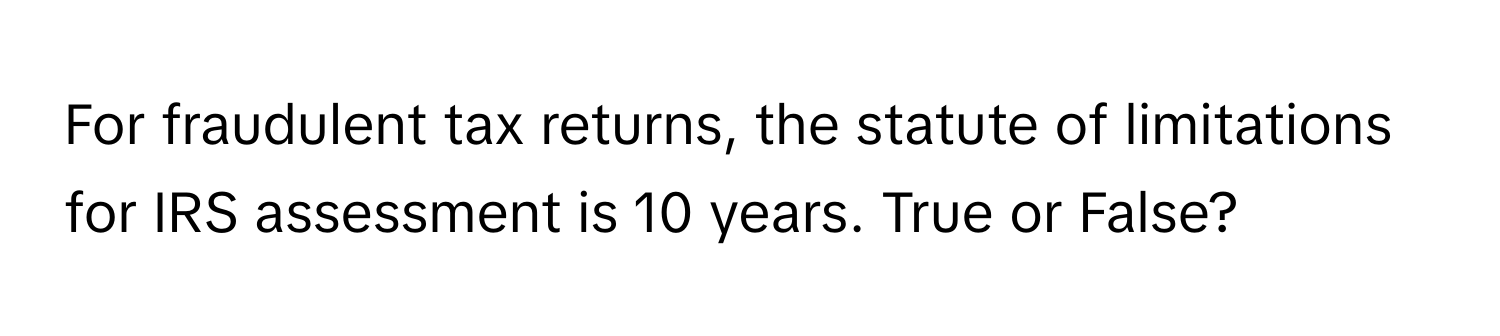 For fraudulent tax returns, the statute of limitations for IRS assessment is 10 years. True or False?