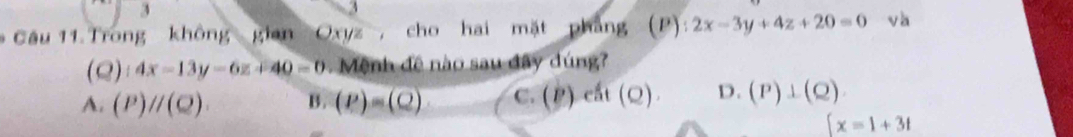 Trong không gian * Oxyz , cho hai mặt pháng (P):2x-3y+4z+20=0 và
(Q) :4x-13y-6z+40=0 Mệnh đề nào sau đây dúng?
A. (P)parallel (Q). B. (P)=(Q) C. (P)ch(Q). D. (P)⊥ (Q)
[x=1+3t