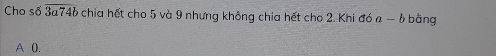 Cho số overline 3a74b chia hết cho 5 và 9 nhưng không chia hết cho 2. Khi đó a-b bằng
A 0.