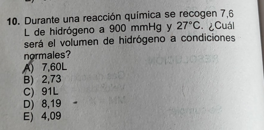 Durante una reacción química se recogen 7,6
L de hidrógeno a 900 mmHg y 27°C ¿Cuál
será el volumen de hidrógeno a condiciones
normales?
A) 7,60L
B) 2,73
C) 91L
D) 8,19
E) 4,09