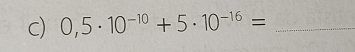 0,5· 10^(-10)+5· 10^(-16)= _