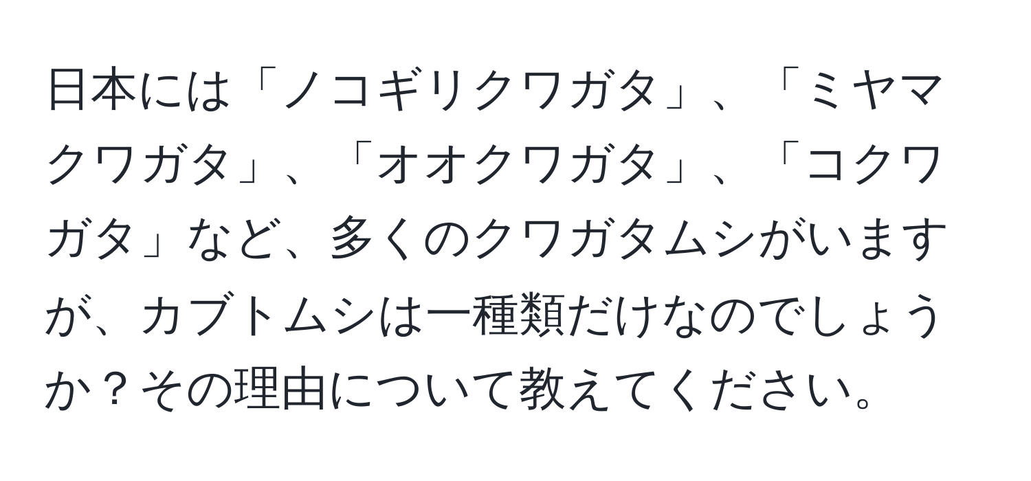 日本には「ノコギリクワガタ」、「ミヤマクワガタ」、「オオクワガタ」、「コクワガタ」など、多くのクワガタムシがいますが、カブトムシは一種類だけなのでしょうか？その理由について教えてください。