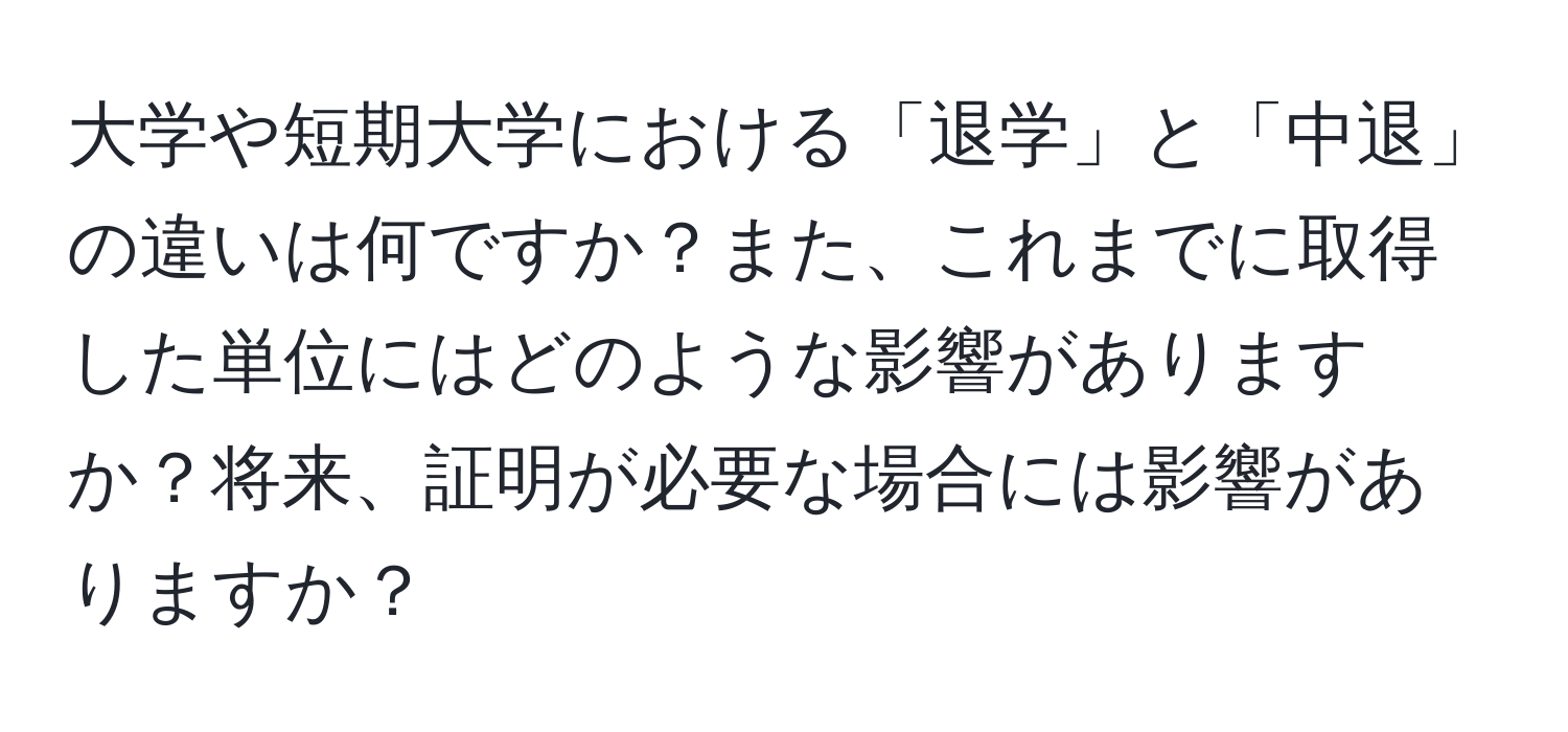 大学や短期大学における「退学」と「中退」の違いは何ですか？また、これまでに取得した単位にはどのような影響がありますか？将来、証明が必要な場合には影響がありますか？