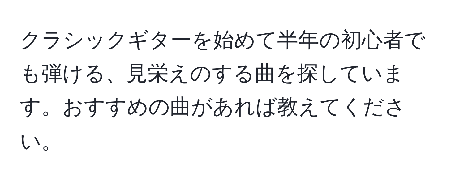 クラシックギターを始めて半年の初心者でも弾ける、見栄えのする曲を探しています。おすすめの曲があれば教えてください。