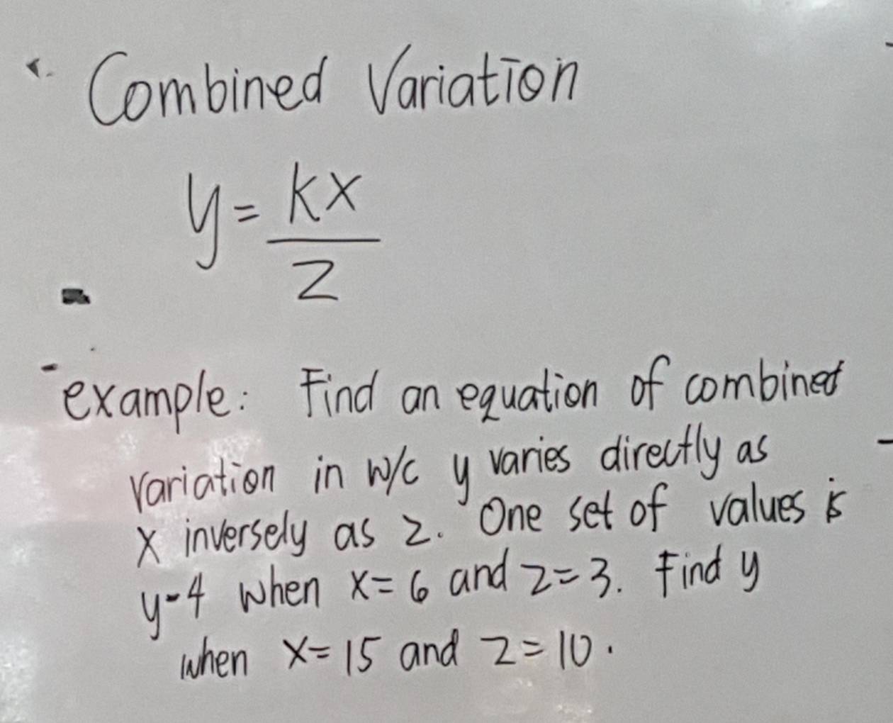 Combined Variation
y= kx/2 
example: Find an equation of combined 
variation in WKc y varies directly as
X inversely as 2. One set of values is
y-4 when x=6 and z=3. Find y
when x=15 and z=10.