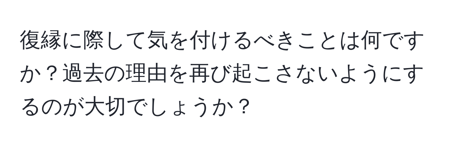 復縁に際して気を付けるべきことは何ですか？過去の理由を再び起こさないようにするのが大切でしょうか？