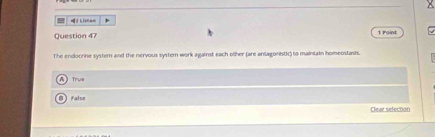 》 Listan
Question 47 1 Point
The endocrine system and the nervous systern work against each other (are antagonistic) to maintain homeostasis.
A True
B False
Clear selection