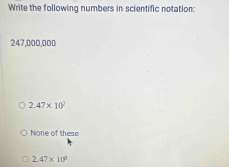 Write the following numbers in scientific notation:
247,000,000
2.47* 10^7
None of these
2.47* 10^8