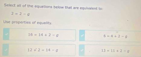 Select all of the equations below that are equivalent to:
2=2-g
Use properties of equality.
16=14+2-g
6=4+2-g
12+2=14-g
13=11+2-g