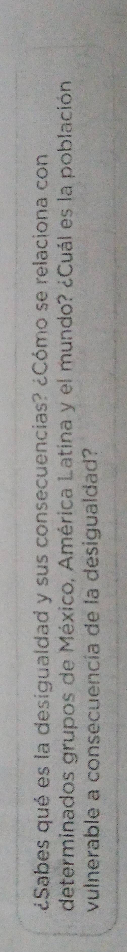 ¿¿Sabes qué es la desigualdad y sus consecuencias? ¿Cómo se relaciona con 
determinados grupos de México, América Latina y el mundo? ¿Cuál es la población 
vulnerable a consecuencía de la desigualdad?
