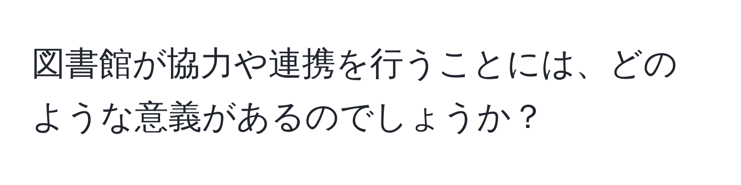 図書館が協力や連携を行うことには、どのような意義があるのでしょうか？