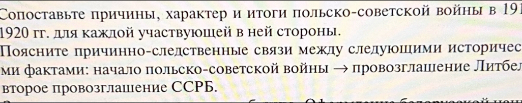 Соπоставыте πричины, характер и итоги πольско-советской войны в 191 
1920 гг. для κаждой участвуюшей в ней стороны. 
Поясните причинно-следственные связи межлу слелуюшими историчес 
μи фактами: начало πольско-советской войны πровозглаиение литбе〕 
второе провозглашение СCPБ.