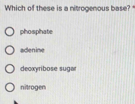 Which of these is a nitrogenous base? *
phosphate
adenine
deoxyribose sugar
nitrogen