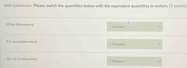 Unit conversion: Please match the quantities below with the equivalent quantities in meters. (3 points)
10 km (kilometers) [ Choose ]
0.5 mm (millimeters) [ Choose ]
32 cm (centimeters) [ Choose ]