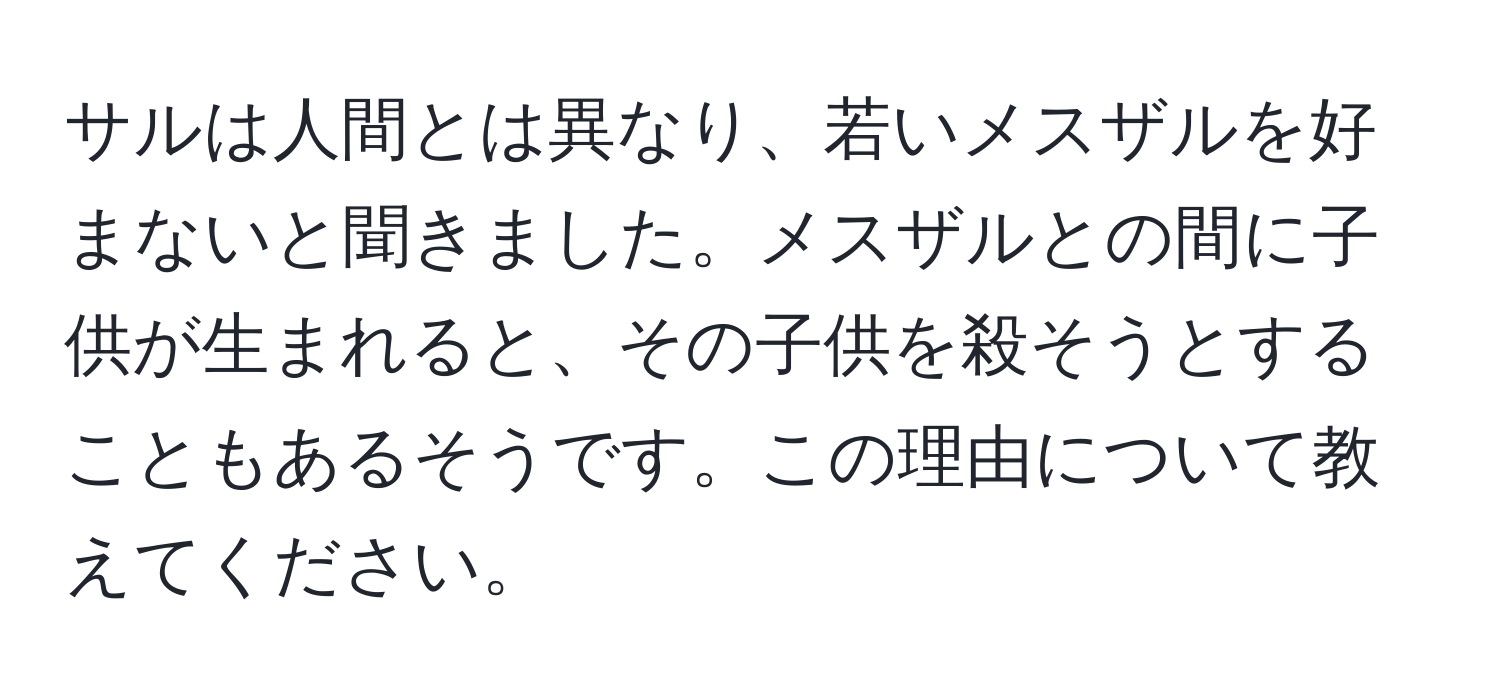 サルは人間とは異なり、若いメスザルを好まないと聞きました。メスザルとの間に子供が生まれると、その子供を殺そうとすることもあるそうです。この理由について教えてください。