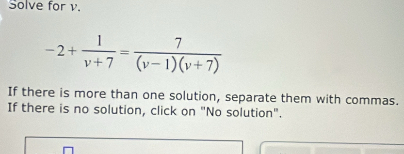 Solve for v.
-2+ 1/v+7 = 7/(v-1)(v+7) 
If there is more than one solution, separate them with commas. 
If there is no solution, click on "No solution".