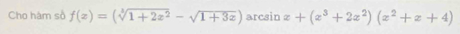 Cho hàm số f(x)=(sqrt[3](1+2x^2)-sqrt(1+3x)) arcsin x+(x^3+2x^2)(x^2+x+4)