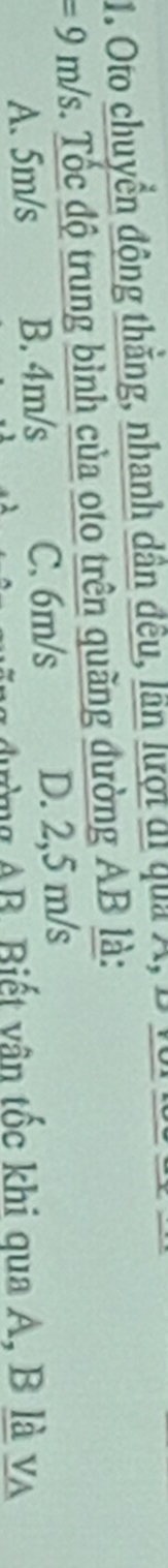 Oto chuyển động thắng, nhanh dân đều, lần lượi đi qua A, B
=9m/s c. Tốc độ trung bình của oto trên quãng đường AB là:
A. 5m/s B. 4m/s C. 6m/s D. 2,5 m/s
đường AB. Biết vân tốc khi qua A, B là va