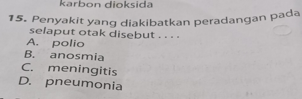 karbon dioksida
15. Penyakit yang diakibatkan peradangan pada
selaput otak disebut . . . .
A. polio
B. anosmia
C. meningitis
D. pneumonia